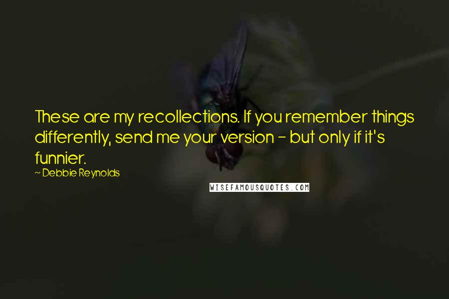 Debbie Reynolds Quotes: These are my recollections. If you remember things differently, send me your version - but only if it's funnier.