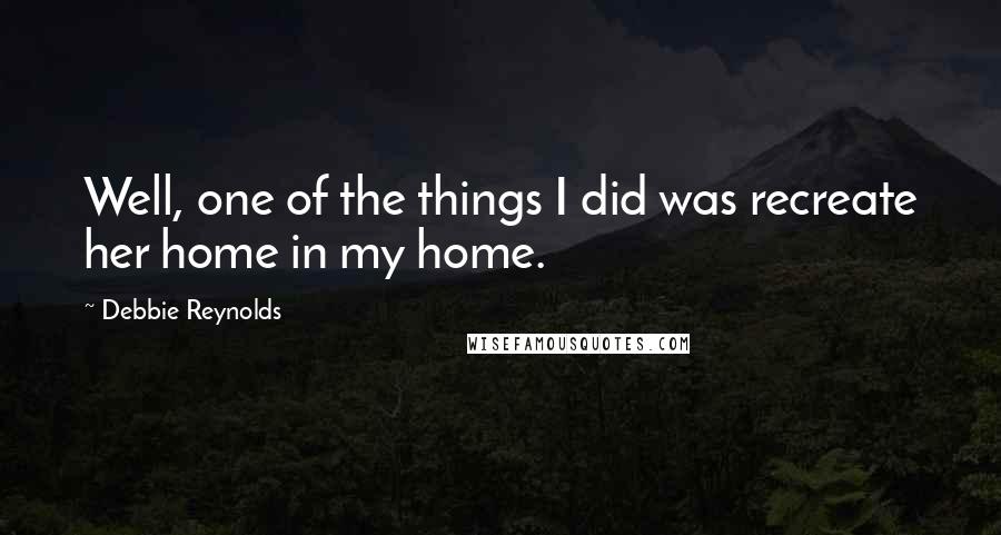 Debbie Reynolds Quotes: Well, one of the things I did was recreate her home in my home.