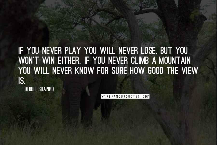 Debbie Shapiro Quotes: If you never play you will never lose, but you won't win either. If you never climb a mountain you will never know for sure how good the view is.