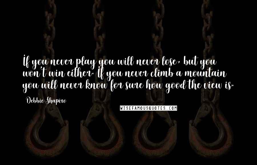 Debbie Shapiro Quotes: If you never play you will never lose, but you won't win either. If you never climb a mountain you will never know for sure how good the view is.