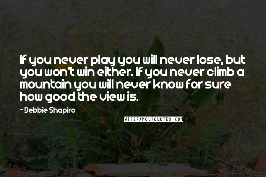 Debbie Shapiro Quotes: If you never play you will never lose, but you won't win either. If you never climb a mountain you will never know for sure how good the view is.