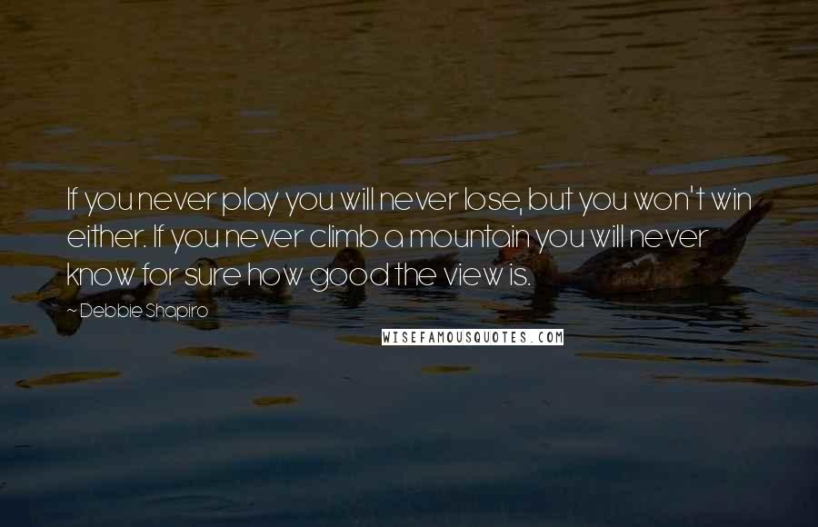Debbie Shapiro Quotes: If you never play you will never lose, but you won't win either. If you never climb a mountain you will never know for sure how good the view is.