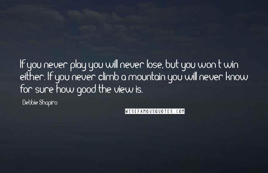 Debbie Shapiro Quotes: If you never play you will never lose, but you won't win either. If you never climb a mountain you will never know for sure how good the view is.