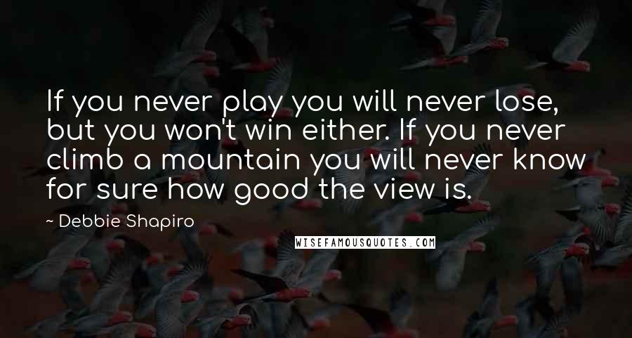 Debbie Shapiro Quotes: If you never play you will never lose, but you won't win either. If you never climb a mountain you will never know for sure how good the view is.