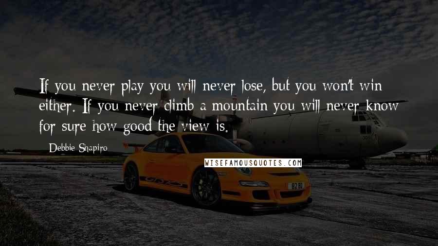 Debbie Shapiro Quotes: If you never play you will never lose, but you won't win either. If you never climb a mountain you will never know for sure how good the view is.