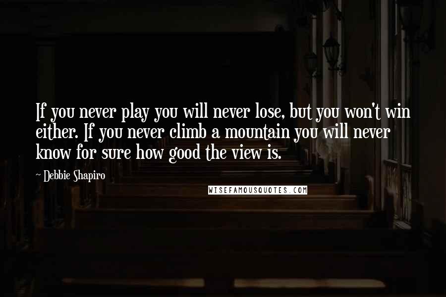 Debbie Shapiro Quotes: If you never play you will never lose, but you won't win either. If you never climb a mountain you will never know for sure how good the view is.