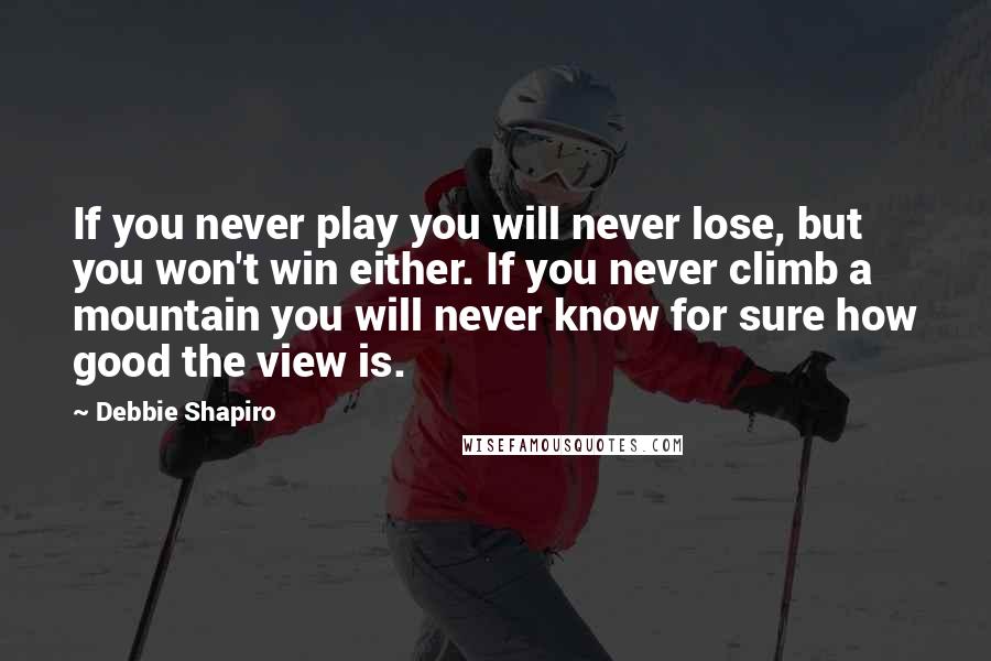 Debbie Shapiro Quotes: If you never play you will never lose, but you won't win either. If you never climb a mountain you will never know for sure how good the view is.