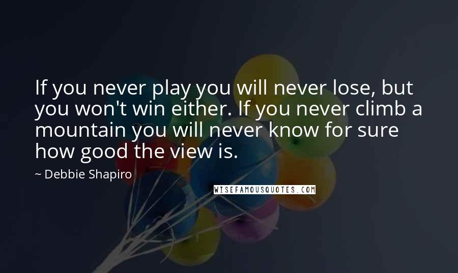 Debbie Shapiro Quotes: If you never play you will never lose, but you won't win either. If you never climb a mountain you will never know for sure how good the view is.