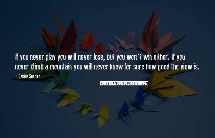 Debbie Shapiro Quotes: If you never play you will never lose, but you won't win either. If you never climb a mountain you will never know for sure how good the view is.