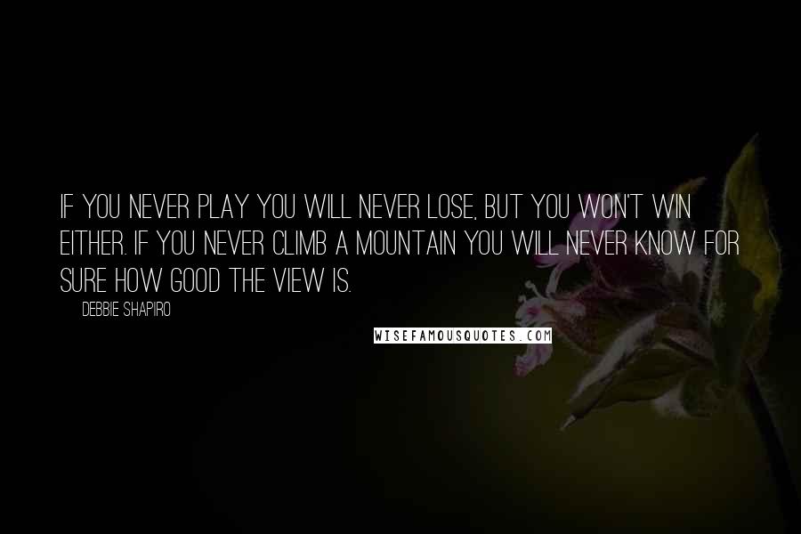 Debbie Shapiro Quotes: If you never play you will never lose, but you won't win either. If you never climb a mountain you will never know for sure how good the view is.