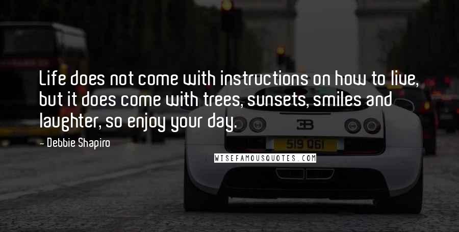 Debbie Shapiro Quotes: Life does not come with instructions on how to live, but it does come with trees, sunsets, smiles and laughter, so enjoy your day.