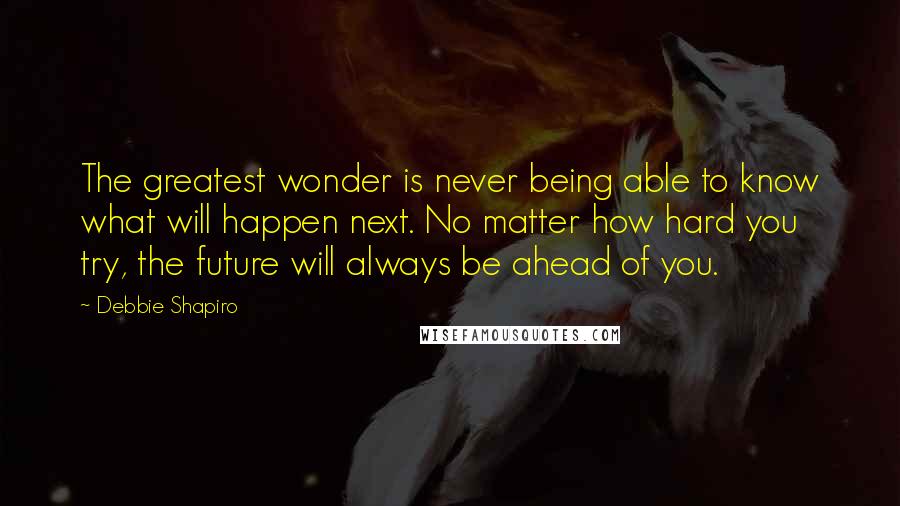 Debbie Shapiro Quotes: The greatest wonder is never being able to know what will happen next. No matter how hard you try, the future will always be ahead of you.