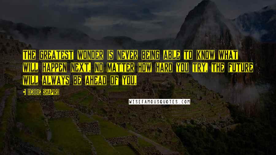 Debbie Shapiro Quotes: The greatest wonder is never being able to know what will happen next. No matter how hard you try, the future will always be ahead of you.