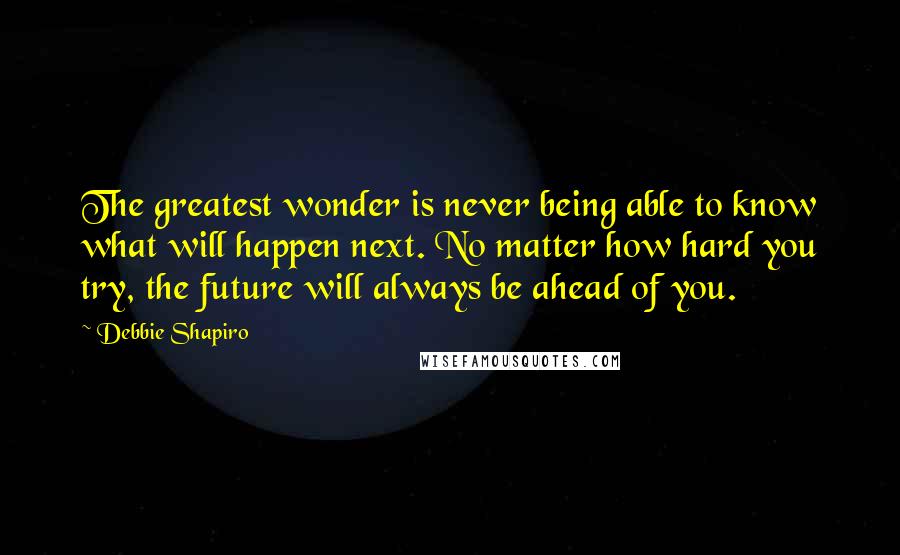 Debbie Shapiro Quotes: The greatest wonder is never being able to know what will happen next. No matter how hard you try, the future will always be ahead of you.