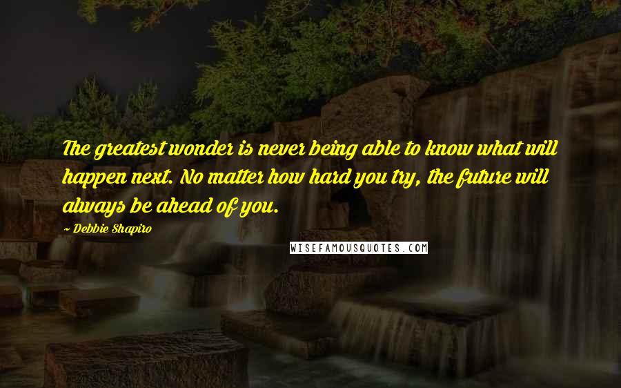 Debbie Shapiro Quotes: The greatest wonder is never being able to know what will happen next. No matter how hard you try, the future will always be ahead of you.