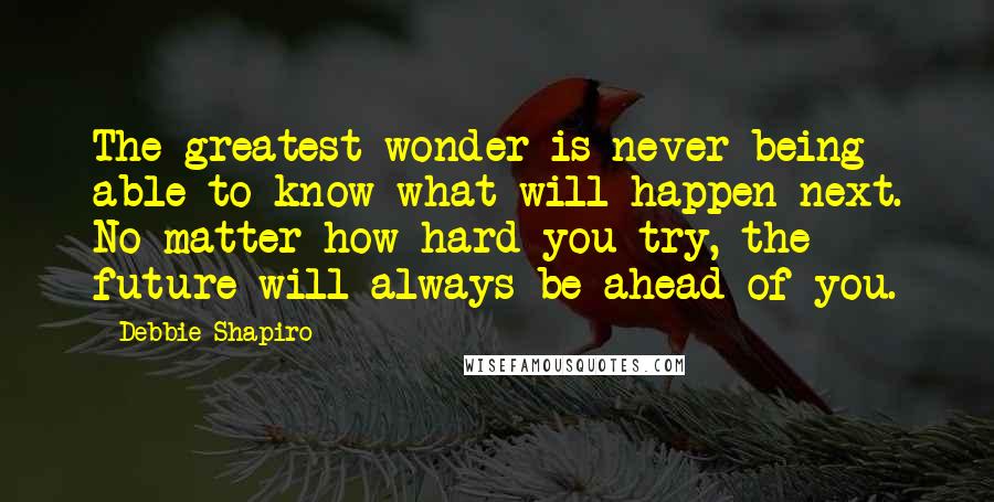 Debbie Shapiro Quotes: The greatest wonder is never being able to know what will happen next. No matter how hard you try, the future will always be ahead of you.