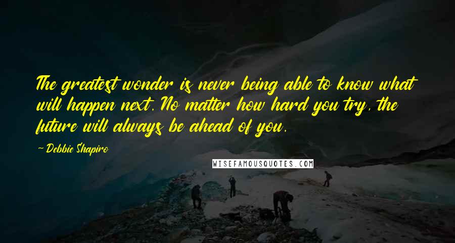 Debbie Shapiro Quotes: The greatest wonder is never being able to know what will happen next. No matter how hard you try, the future will always be ahead of you.