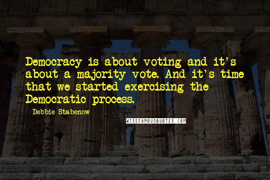 Debbie Stabenow Quotes: Democracy is about voting and it's about a majority vote. And it's time that we started exercising the Democratic process.