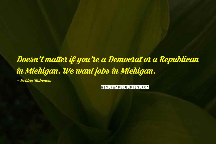 Debbie Stabenow Quotes: Doesn't matter if you're a Democrat or a Republican in Michigan. We want jobs in Michigan.