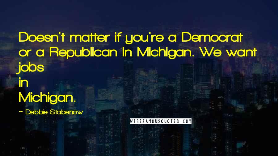 Debbie Stabenow Quotes: Doesn't matter if you're a Democrat or a Republican in Michigan. We want jobs in Michigan.