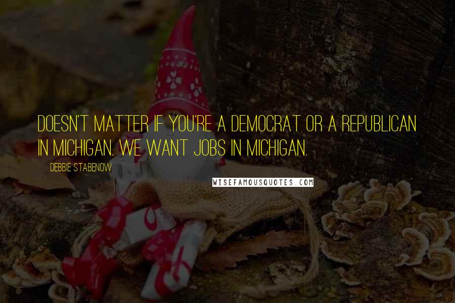 Debbie Stabenow Quotes: Doesn't matter if you're a Democrat or a Republican in Michigan. We want jobs in Michigan.