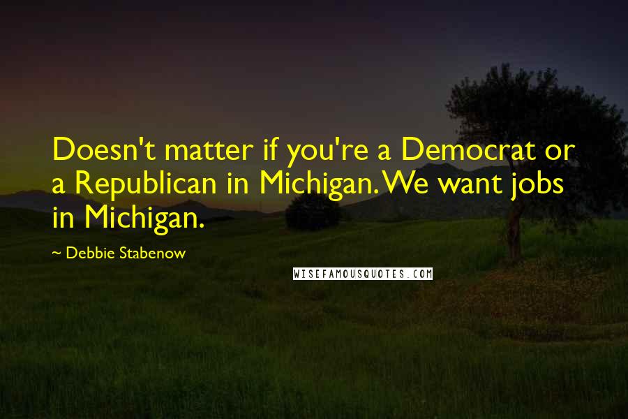 Debbie Stabenow Quotes: Doesn't matter if you're a Democrat or a Republican in Michigan. We want jobs in Michigan.