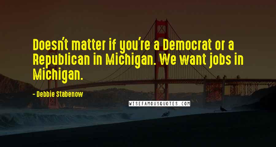 Debbie Stabenow Quotes: Doesn't matter if you're a Democrat or a Republican in Michigan. We want jobs in Michigan.
