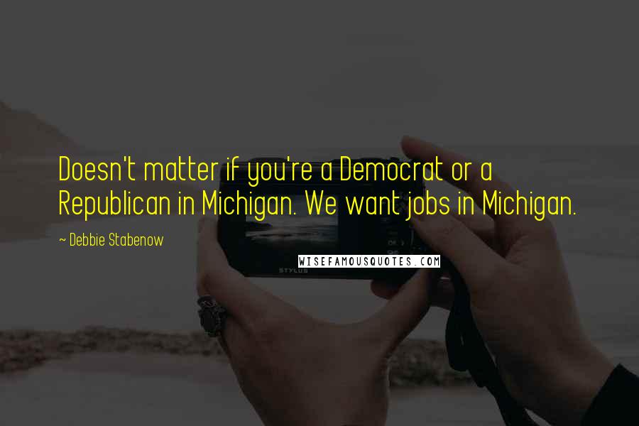 Debbie Stabenow Quotes: Doesn't matter if you're a Democrat or a Republican in Michigan. We want jobs in Michigan.