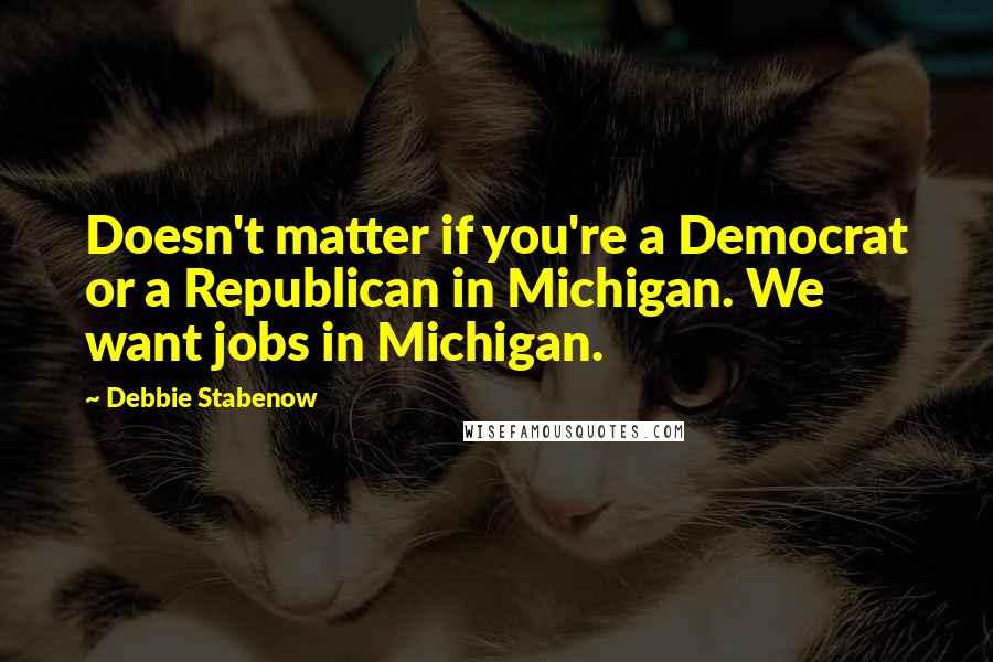 Debbie Stabenow Quotes: Doesn't matter if you're a Democrat or a Republican in Michigan. We want jobs in Michigan.