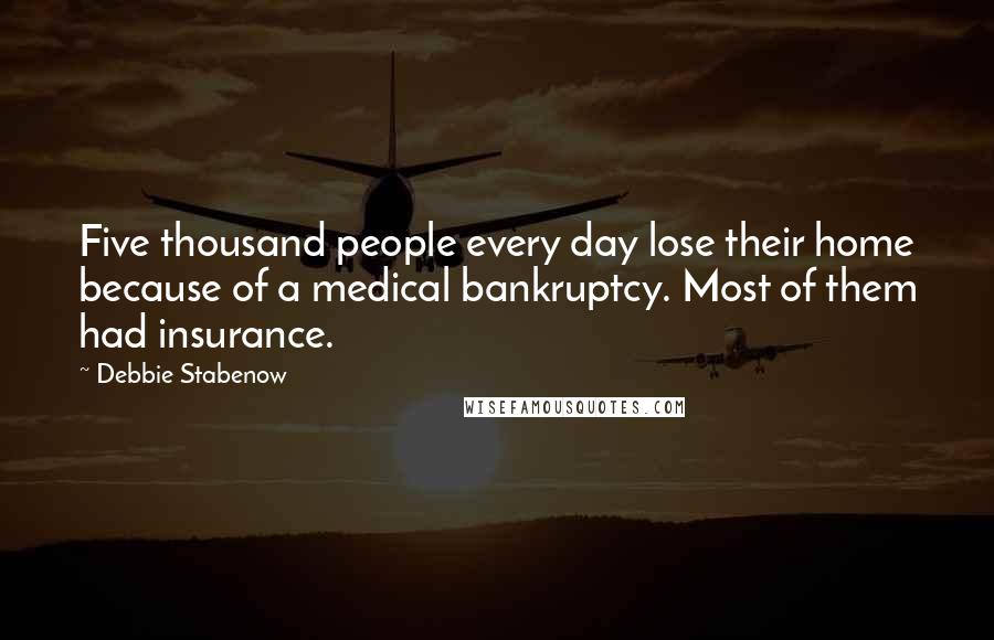 Debbie Stabenow Quotes: Five thousand people every day lose their home because of a medical bankruptcy. Most of them had insurance.