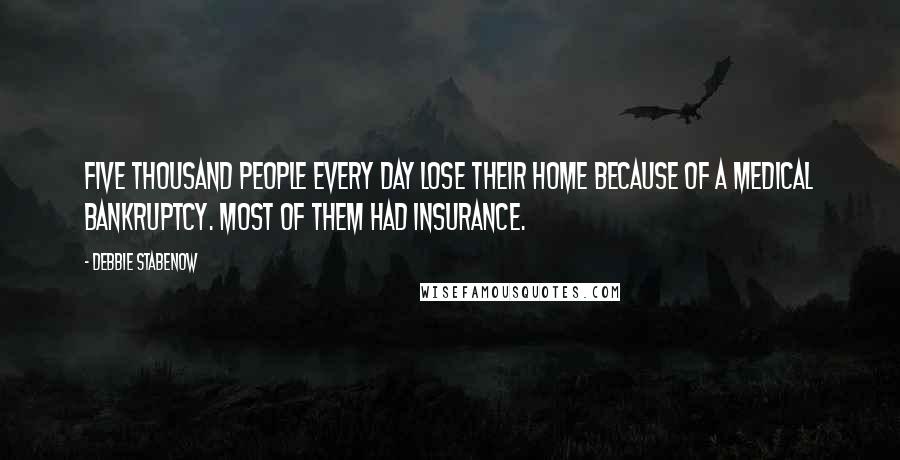 Debbie Stabenow Quotes: Five thousand people every day lose their home because of a medical bankruptcy. Most of them had insurance.