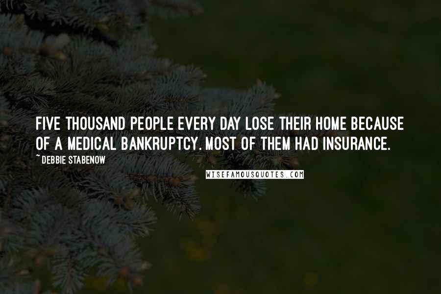 Debbie Stabenow Quotes: Five thousand people every day lose their home because of a medical bankruptcy. Most of them had insurance.