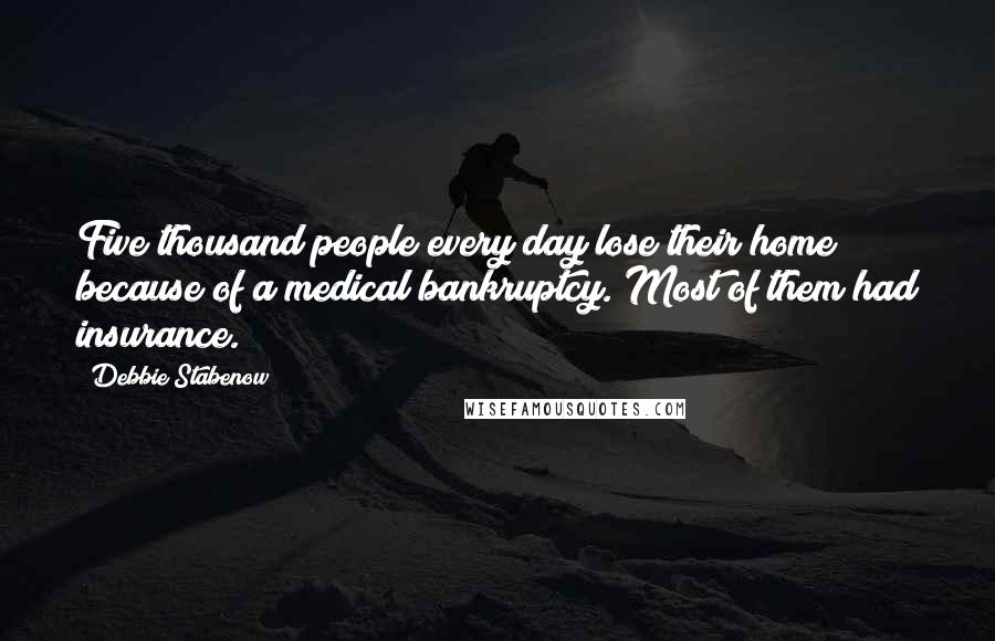 Debbie Stabenow Quotes: Five thousand people every day lose their home because of a medical bankruptcy. Most of them had insurance.