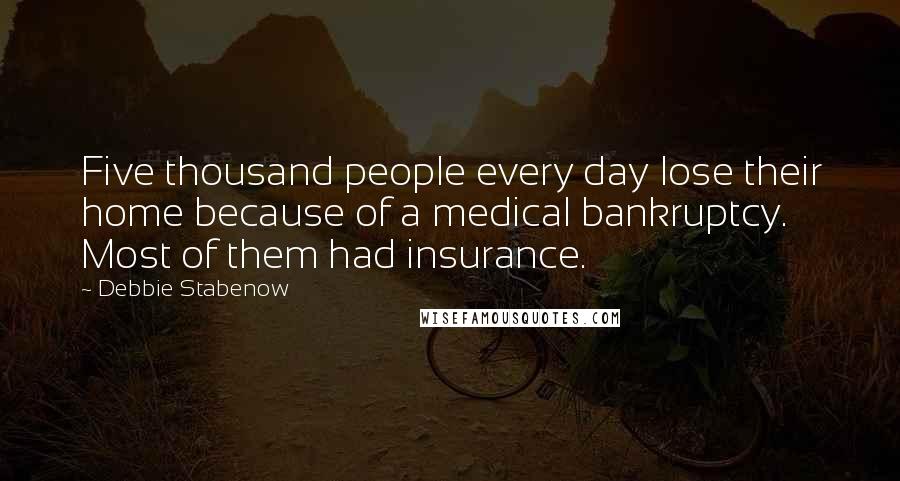 Debbie Stabenow Quotes: Five thousand people every day lose their home because of a medical bankruptcy. Most of them had insurance.