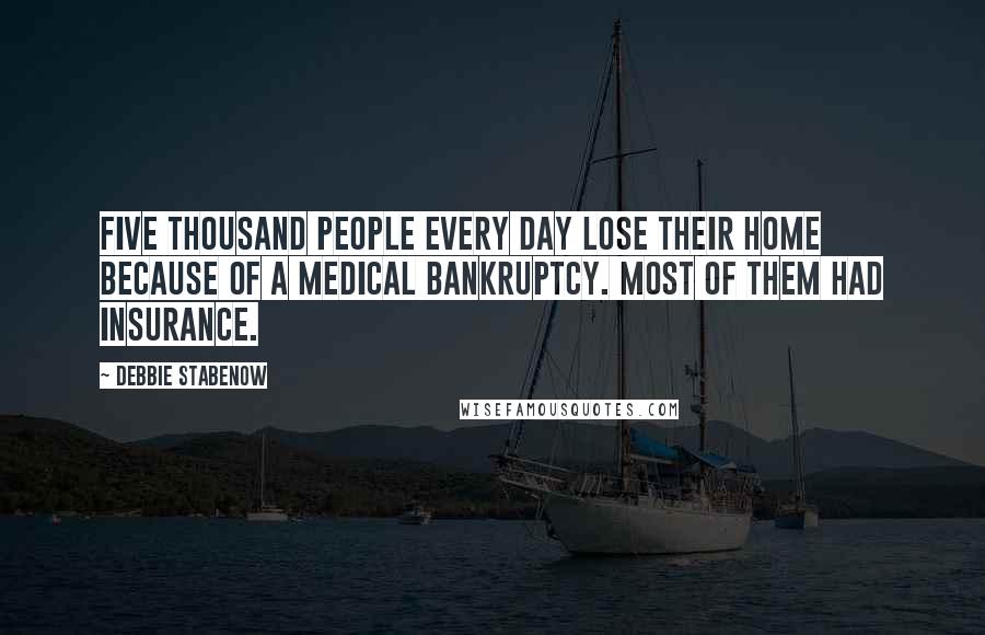 Debbie Stabenow Quotes: Five thousand people every day lose their home because of a medical bankruptcy. Most of them had insurance.