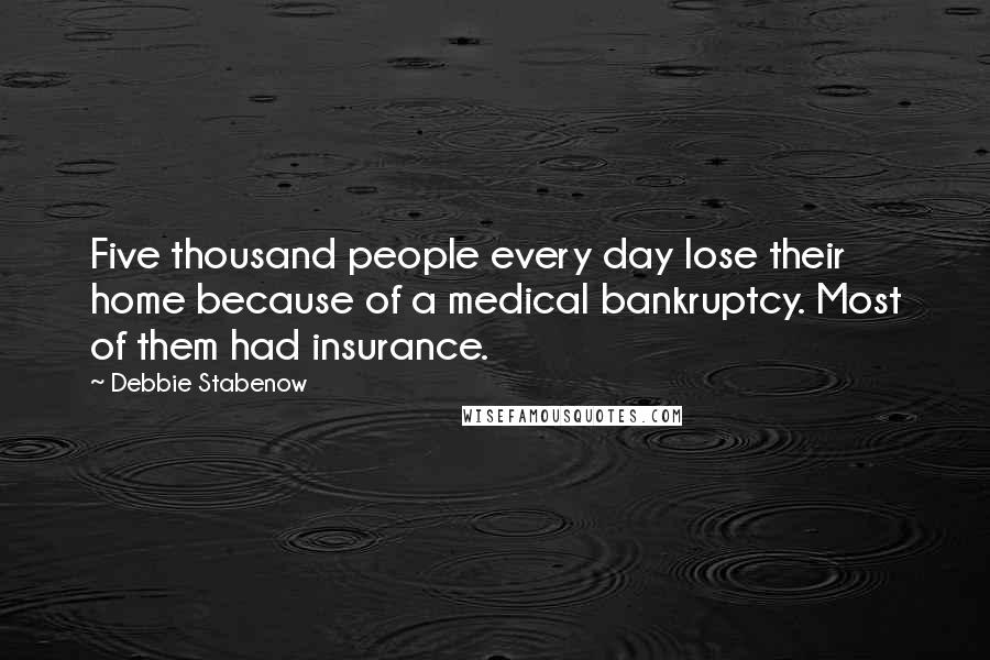 Debbie Stabenow Quotes: Five thousand people every day lose their home because of a medical bankruptcy. Most of them had insurance.
