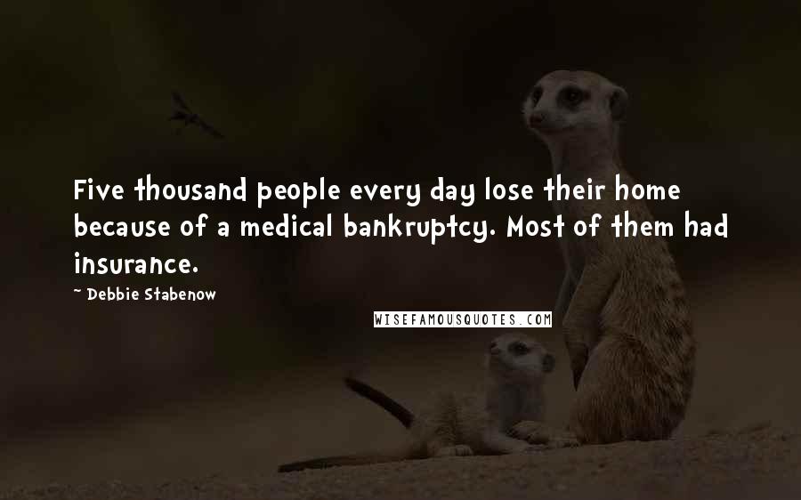 Debbie Stabenow Quotes: Five thousand people every day lose their home because of a medical bankruptcy. Most of them had insurance.