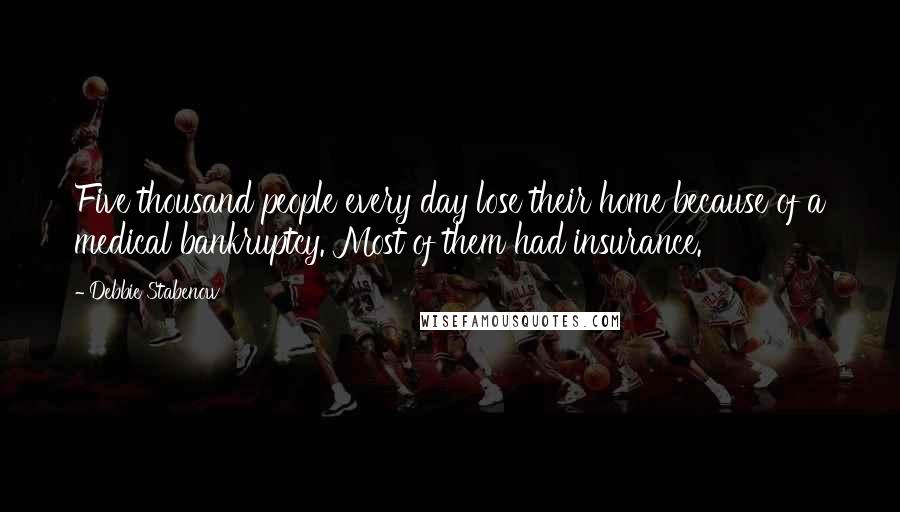 Debbie Stabenow Quotes: Five thousand people every day lose their home because of a medical bankruptcy. Most of them had insurance.