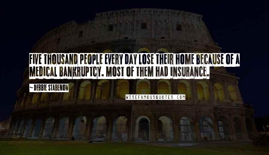 Debbie Stabenow Quotes: Five thousand people every day lose their home because of a medical bankruptcy. Most of them had insurance.