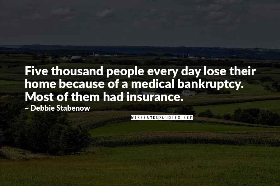 Debbie Stabenow Quotes: Five thousand people every day lose their home because of a medical bankruptcy. Most of them had insurance.