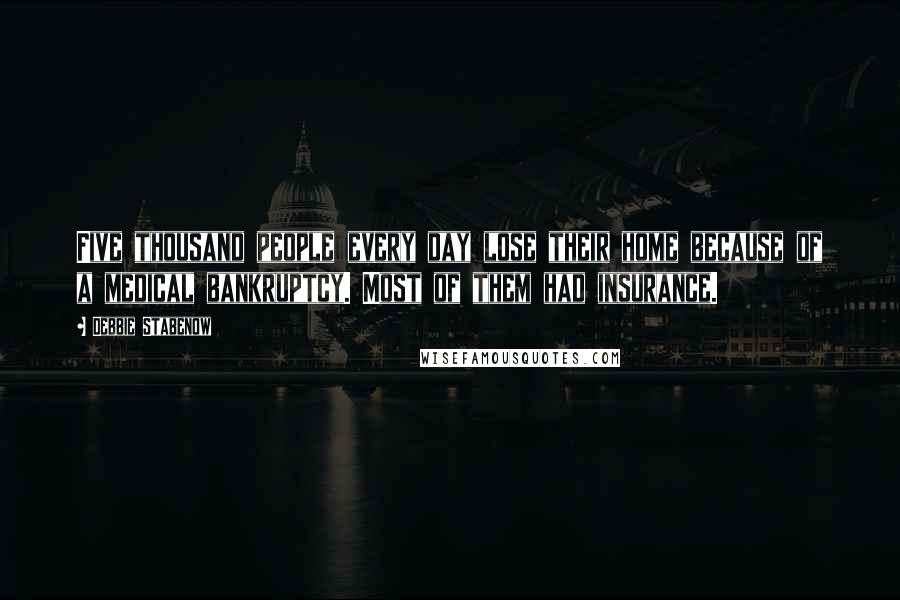 Debbie Stabenow Quotes: Five thousand people every day lose their home because of a medical bankruptcy. Most of them had insurance.