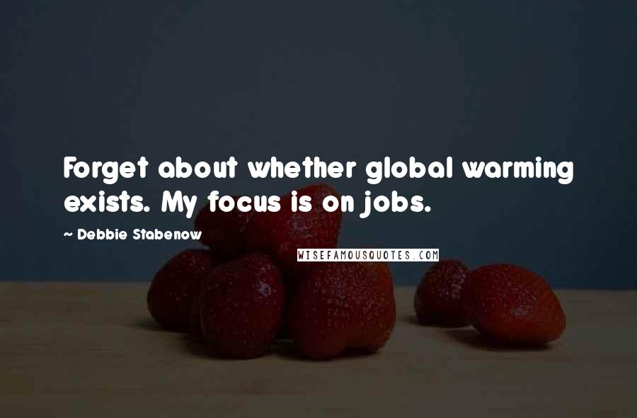 Debbie Stabenow Quotes: Forget about whether global warming exists. My focus is on jobs.