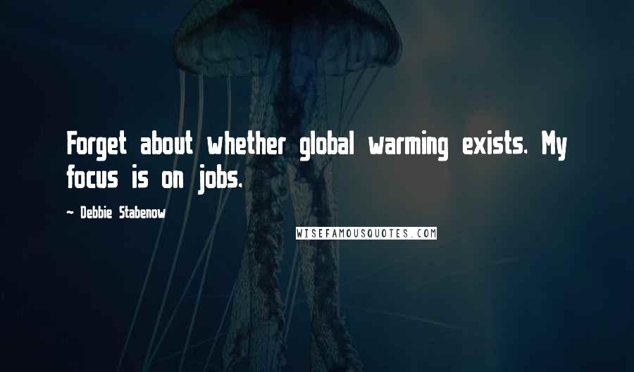 Debbie Stabenow Quotes: Forget about whether global warming exists. My focus is on jobs.