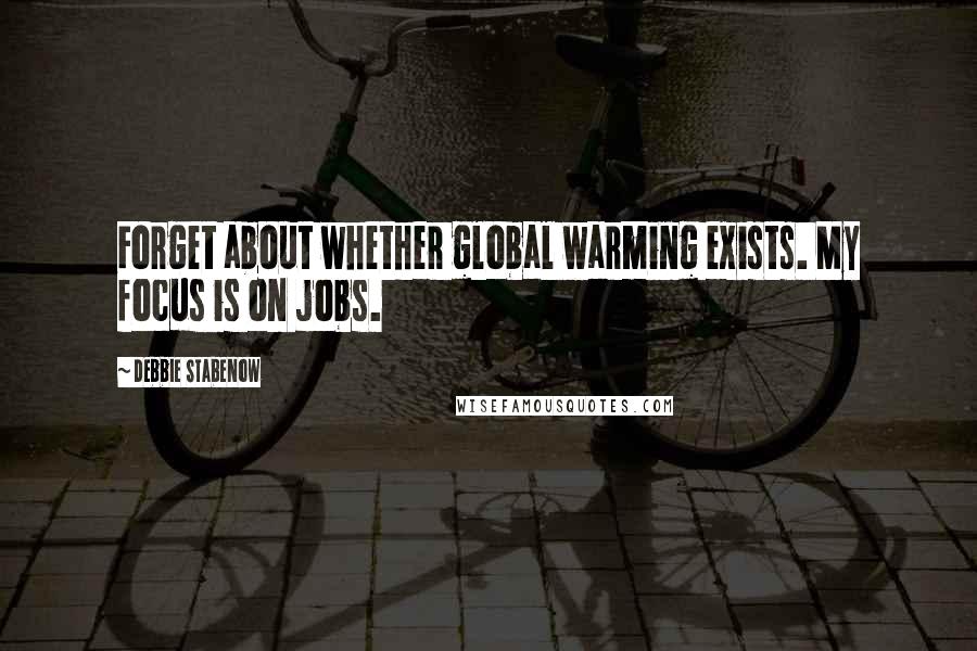 Debbie Stabenow Quotes: Forget about whether global warming exists. My focus is on jobs.