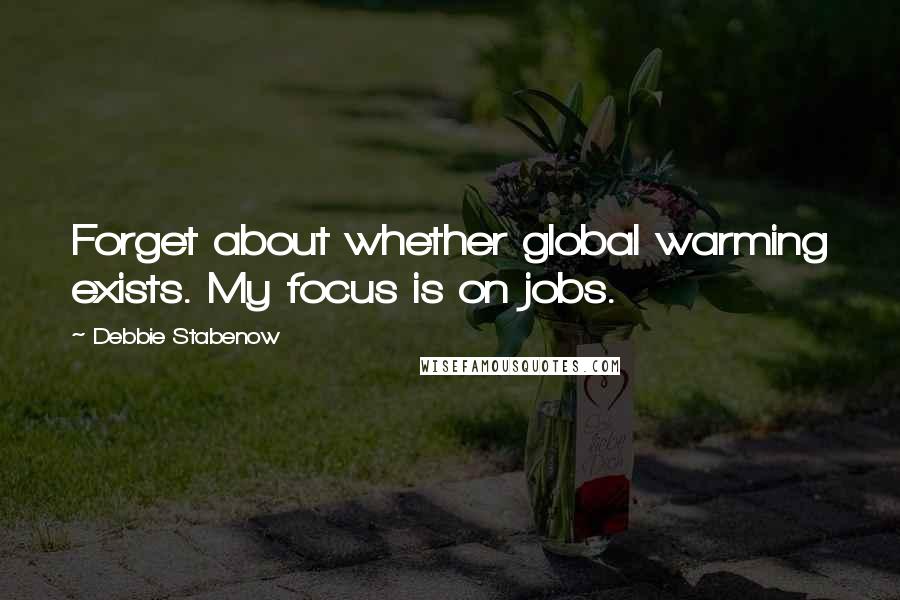 Debbie Stabenow Quotes: Forget about whether global warming exists. My focus is on jobs.