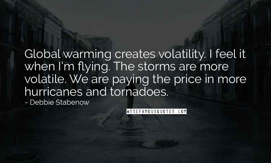 Debbie Stabenow Quotes: Global warming creates volatility. I feel it when I'm flying. The storms are more volatile. We are paying the price in more hurricanes and tornadoes.