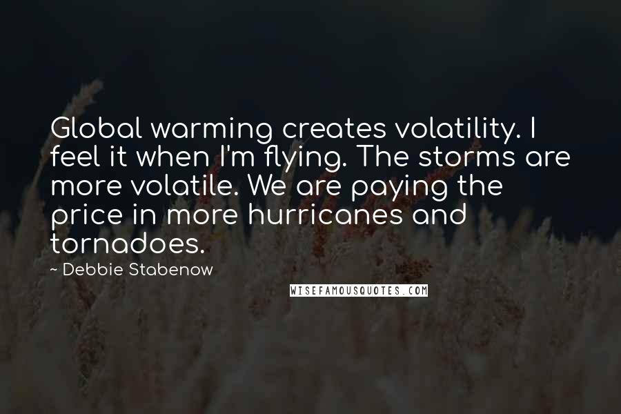 Debbie Stabenow Quotes: Global warming creates volatility. I feel it when I'm flying. The storms are more volatile. We are paying the price in more hurricanes and tornadoes.