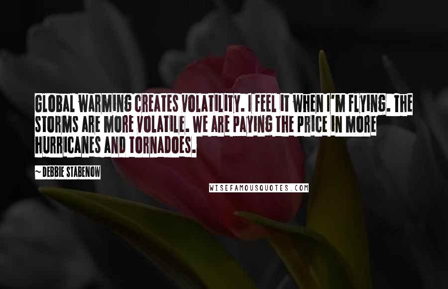 Debbie Stabenow Quotes: Global warming creates volatility. I feel it when I'm flying. The storms are more volatile. We are paying the price in more hurricanes and tornadoes.