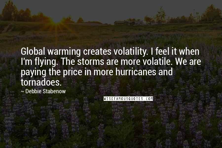 Debbie Stabenow Quotes: Global warming creates volatility. I feel it when I'm flying. The storms are more volatile. We are paying the price in more hurricanes and tornadoes.