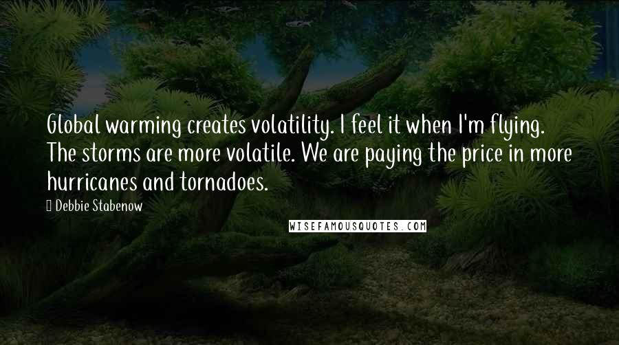 Debbie Stabenow Quotes: Global warming creates volatility. I feel it when I'm flying. The storms are more volatile. We are paying the price in more hurricanes and tornadoes.